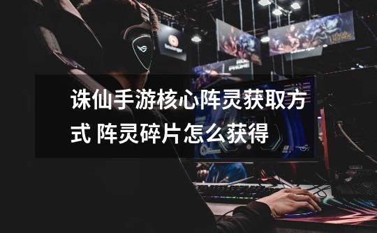 诛仙手游核心阵灵获取方式 阵灵碎片怎么获得-第1张-游戏信息-龙启网