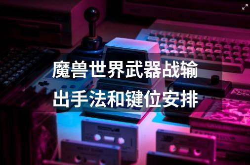 魔兽世界武器战输出手法和键位安排-第1张-游戏信息-龙启网