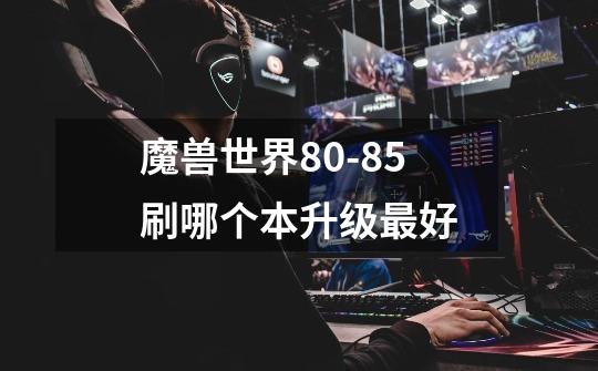 魔兽世界80-85刷哪个本升级最好-第1张-游戏信息-龙启网