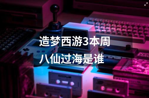 造梦西游3本周八仙过海是谁-第1张-游戏信息-龙启网
