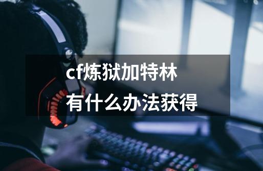 cf炼狱加特林有什么办法获得-第1张-游戏信息-龙启网