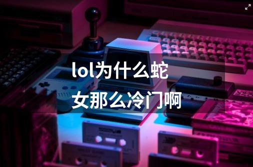 lol为什么蛇女那么冷门啊-第1张-游戏信息-龙启网