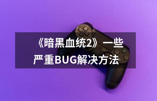 《暗黑血统2》一些严重BUG解决方法-第1张-游戏信息-龙启网