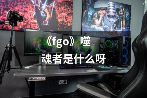 《fgo》噬魂者是什么呀-第1张-游戏信息-龙启网