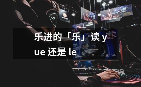 乐进的「乐」读 yue 还是 le-第1张-游戏信息-龙启网