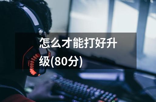 怎么才能打好升级(80分)-第1张-游戏信息-龙启网
