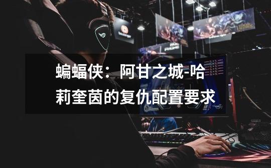 蝙蝠侠:阿甘之城-哈莉奎茵的复仇配置要求-第1张-游戏信息-龙启网