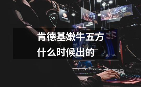 肯德基嫩牛五方什么时候出的-第1张-游戏信息-龙启网