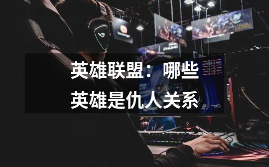 英雄联盟:哪些英雄是仇人关系-第1张-游戏信息-龙启网