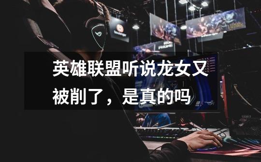 英雄联盟听说龙女又被削了,是真的吗-第1张-游戏信息-龙启网