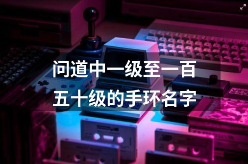 问道中一级至一百五十级的手环名字-第1张-游戏信息-龙启网
