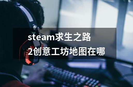 steam求生之路2创意工坊地图在哪-第1张-游戏信息-龙启网