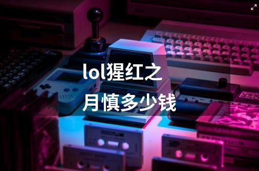 lol猩红之月慎多少钱-第1张-游戏信息-龙启网