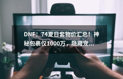DNF:7.4夏日套物价汇总!神秘包裹仅1000万,隐藏宠物很离谱-第1张-游戏信息-龙启网