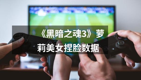 《黑暗之魂3》萝莉美女捏脸数据-第1张-游戏信息-龙启网
