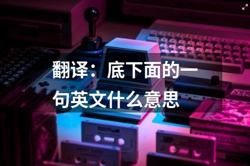 翻译：底下面的一句英文什么意思-第1张-游戏信息-龙启网