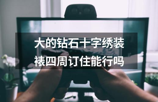 大的钻石十字绣装裱四周订住能行吗-第1张-游戏信息-龙启网