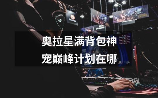 奥拉星满背包神宠巅峰计划在哪-第1张-游戏信息-龙启网