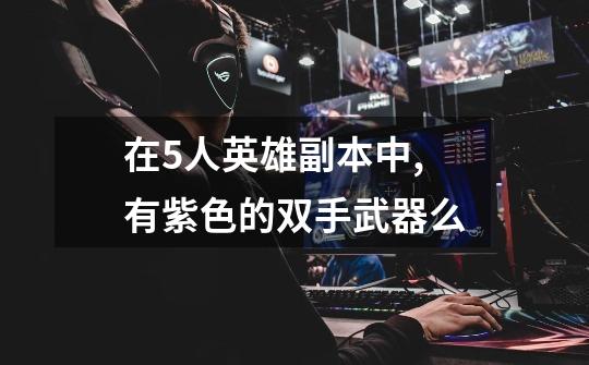 在5人英雄副本中,有紫色的双手武器么-第1张-游戏信息-龙启网