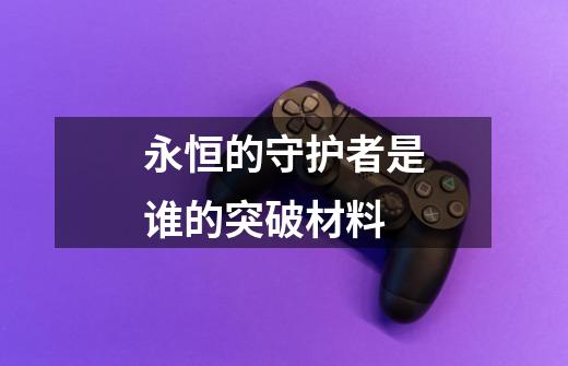 永恒的守护者是谁的突破材料-第1张-游戏信息-龙启网