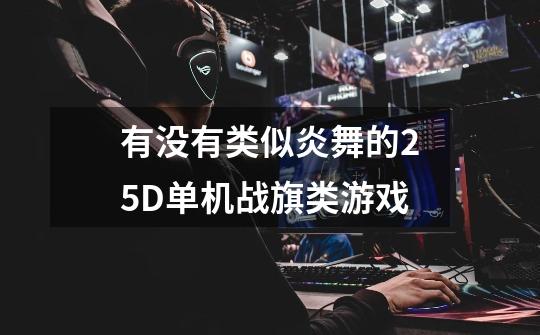 有没有类似炎舞的2.5D单机战旗类游戏-第1张-游戏信息-龙启网