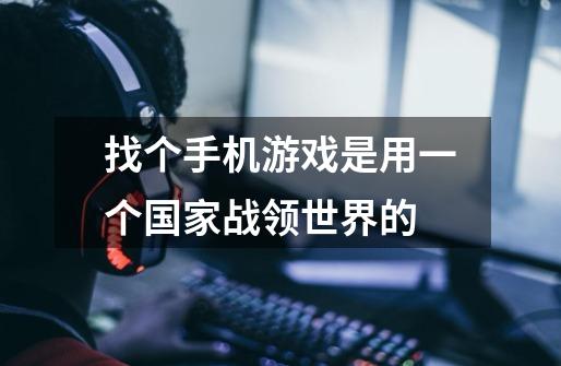 找个手机游戏是用一个国家战领世界的-第1张-游戏信息-龙启网