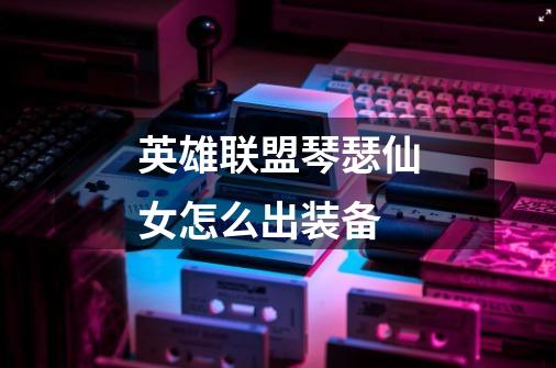 英雄联盟琴瑟仙女怎么出装备-第1张-游戏信息-龙启网