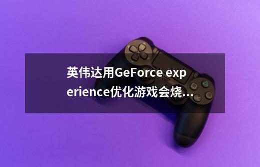 英伟达用GeForce experience优化游戏会烧显卡吗-第1张-游戏信息-龙启网