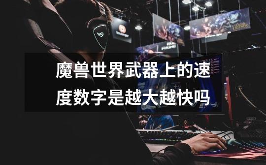 魔兽世界武器上的速度数字是越大越快吗-第1张-游戏信息-龙启网