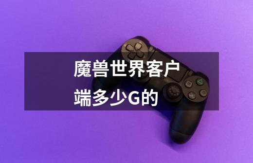 魔兽世界客户端多少G的-第1张-游戏信息-龙启网