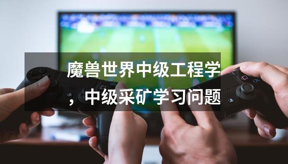魔兽世界中级工程学，中级采矿学习问题-第1张-游戏信息-龙启网