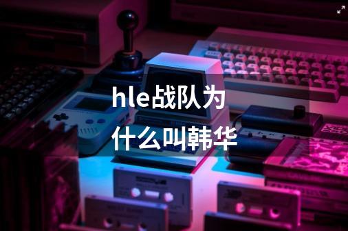 hle战队为什么叫韩华-第1张-游戏信息-龙启网