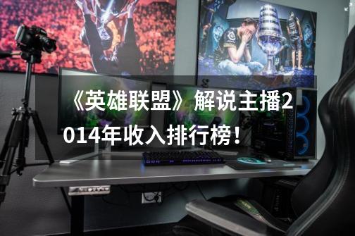 《英雄联盟》解说主播2014年收入排行榜!-第1张-游戏信息-龙启网