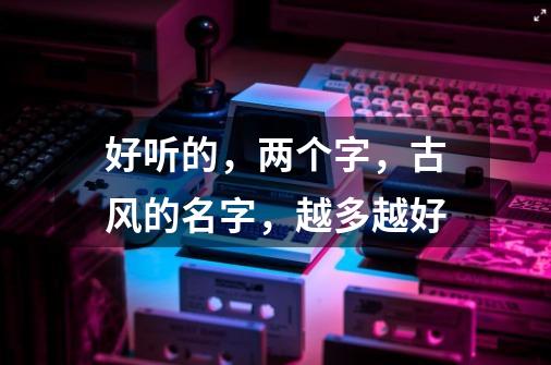 好听的,两个字,古风的名字,越多越好-第1张-游戏信息-龙启网