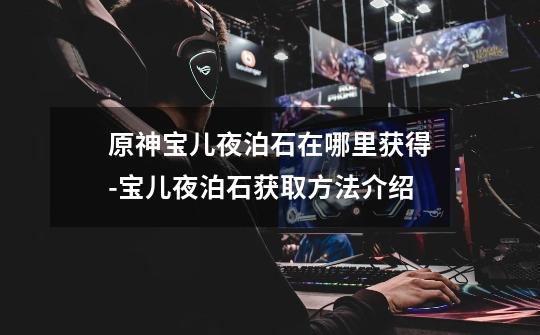 原神宝儿夜泊石在哪里获得-宝儿夜泊石获取方法介绍-第1张-游戏信息-龙启网