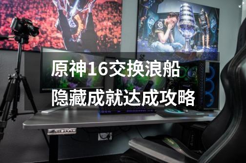 原神1.6交换浪船隐藏成就达成攻略-第1张-游戏信息-龙启网