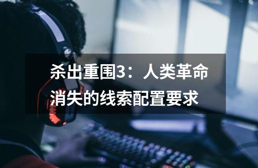 杀出重围3:人类革命消失的线索配置要求-第1张-游戏信息-龙启网