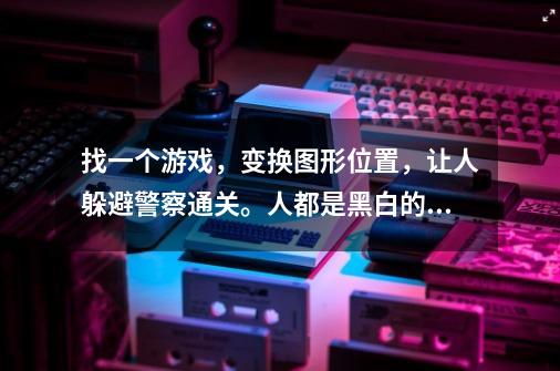 找一个游戏,变换图形位置,让人躲避警察通关。人都是黑白的。-第1张-游戏信息-龙启网