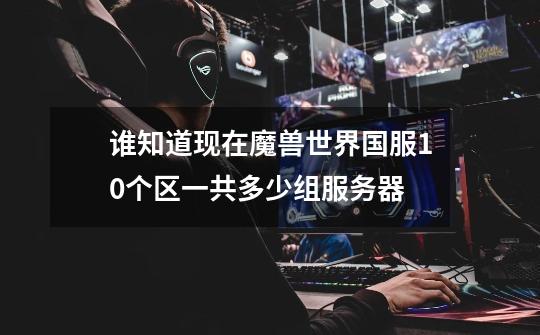 谁知道现在魔兽世界国服10个区一共多少组服务器-第1张-游戏信息-龙启网