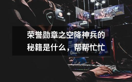 荣誉勋章之空降神兵的秘籍是什么,帮帮忙忙-第1张-游戏信息-龙启网