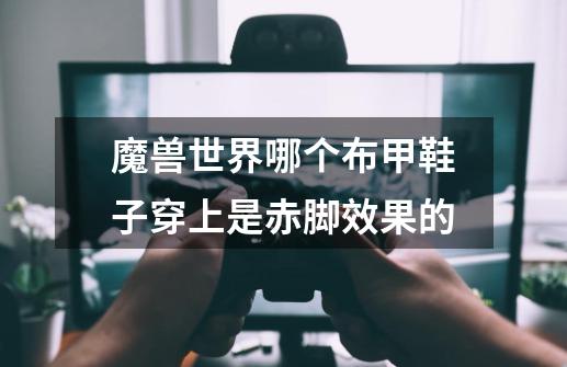 魔兽世界哪个布甲鞋子穿上是赤脚效果的-第1张-游戏信息-龙启网