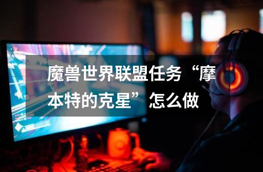 魔兽世界联盟任务“摩本特的克星”怎么做-第1张-游戏信息-龙启网