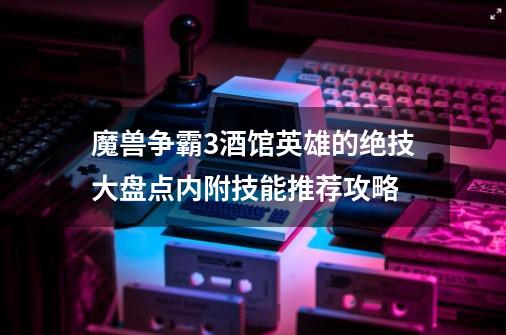 魔兽争霸3酒馆英雄的绝技大盘点内附技能推荐攻略-第1张-游戏信息-龙启网