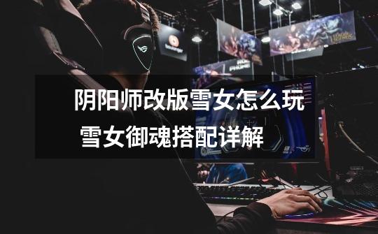 阴阳师改版雪女怎么玩 雪女御魂搭配详解-第1张-游戏信息-龙启网