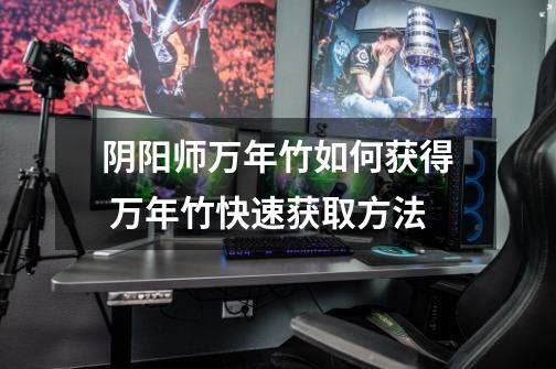 阴阳师万年竹如何获得 万年竹快速获取方法-第1张-游戏信息-龙启网