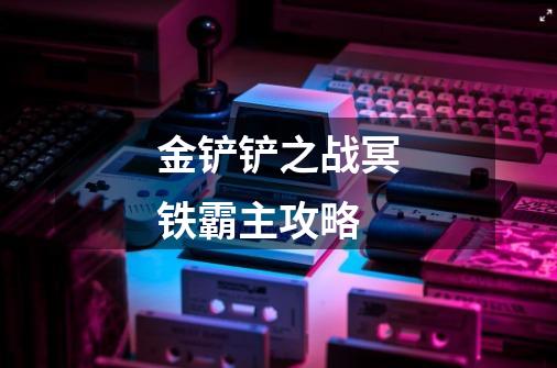 金铲铲之战冥铁霸主攻略-第1张-游戏信息-龙启网