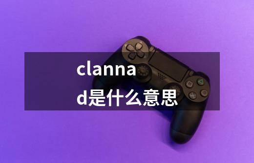 clannad是什么意思-第1张-游戏信息-龙启网
