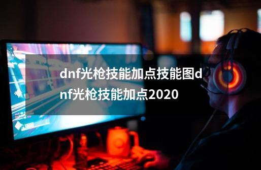 dnf光枪技能加点技能图dnf光枪技能加点2020-第1张-游戏信息-龙启网