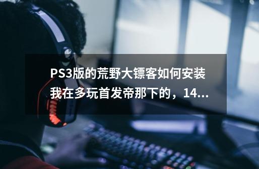 PS3版的荒野大镖客如何安装 我在多玩首发帝那下的,14个压缩文件包,我想玩内置,请详细说出安装过程-第1张-游戏信息-龙启网
