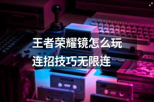 王者荣耀镜怎么玩连招技巧无限连-第1张-游戏信息-龙启网